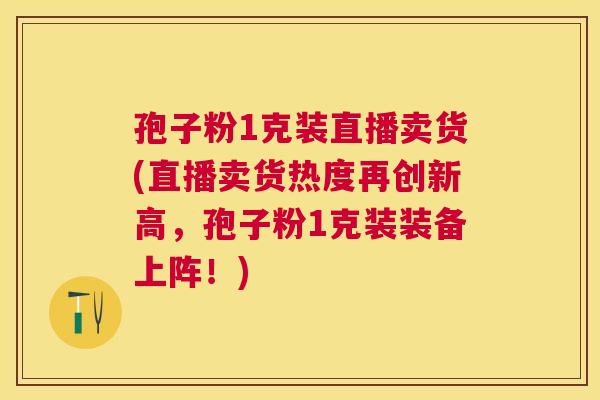 孢子粉1克装直播卖货(直播卖货热度再创新高,孢子粉1克装装备上阵!) 孢子粉1克装直播卖货(直播卖货热度再创新高,孢子粉1克装装备上阵!)