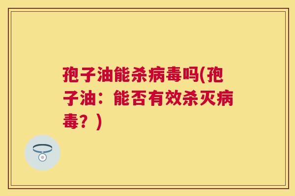 孢子油能杀吗(孢子油:能否有效杀灭?) 孢子油能杀吗(孢子油:能否有效杀灭?)