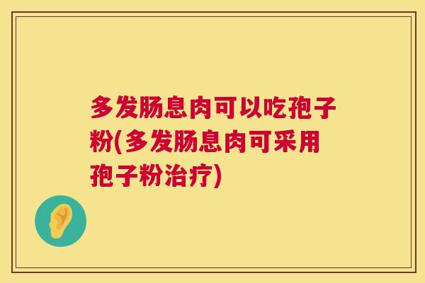 多发肠息肉可以吃孢子粉(多发肠息肉可采用孢子粉) 多发肠息肉可以吃孢子粉(多发肠息肉可采用孢子粉)