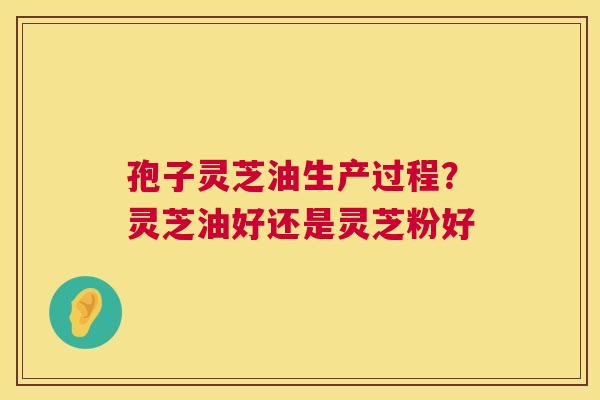 孢子灵芝油生产过程?灵芝油好还是灵芝粉好 孢子灵芝油生产过程?灵芝油好还是灵芝粉好