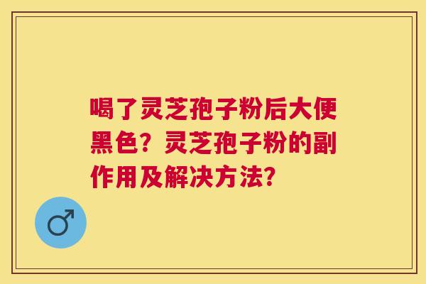 喝了灵芝孢子粉后大便黑色?灵芝孢子粉的副作用及解决方法? 喝了灵芝孢子粉后大便黑色?灵芝孢子粉的副作用及解决方法?