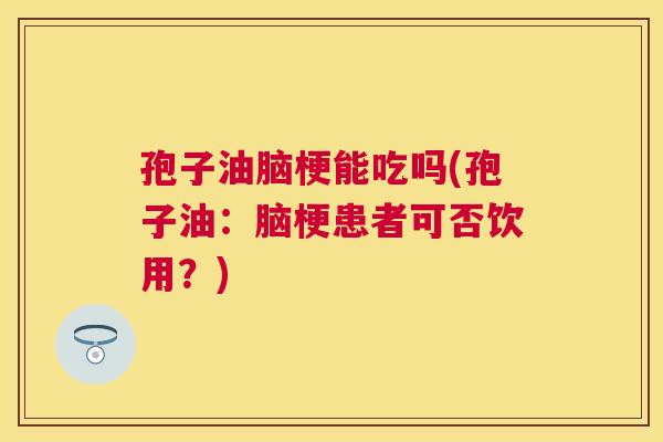 孢子油脑梗能吃吗(孢子油:脑梗患者可否饮用?) 孢子油脑梗能吃吗(孢子油:脑梗患者可否饮用?)