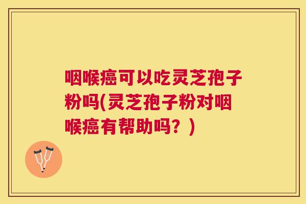 咽喉可以吃灵芝孢子粉吗(灵芝孢子粉对咽喉有帮助吗?) 咽喉可以吃灵芝孢子粉吗(灵芝孢子粉对咽喉有帮助吗?)