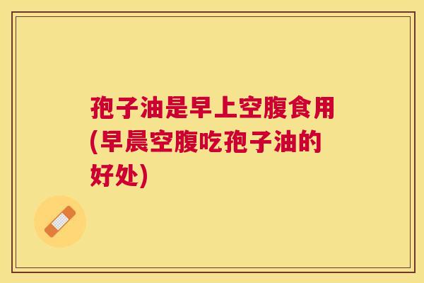 孢子油是早上空腹食用(早晨空腹吃孢子油的好处) 孢子油是早上空腹食用(早晨空腹吃孢子油的好处)