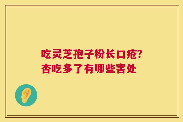 吃灵芝孢子粉长口疮?杏吃多了有哪些害处 吃灵芝孢子粉长口疮?杏吃多了有哪些害处