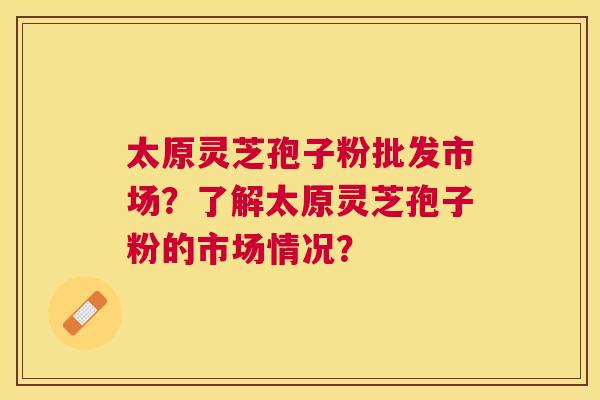 太原灵芝孢子粉批发市场?了解太原灵芝孢子粉的市场情况? 太原灵芝孢子粉批发市场?了解太原灵芝孢子粉的市场情况?