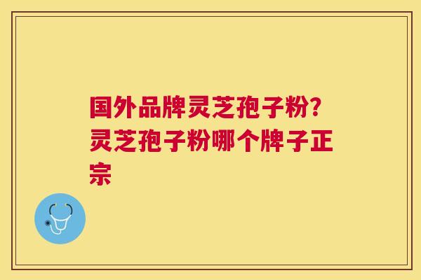 国外品牌灵芝孢子粉？灵芝孢子粉哪个牌子正宗