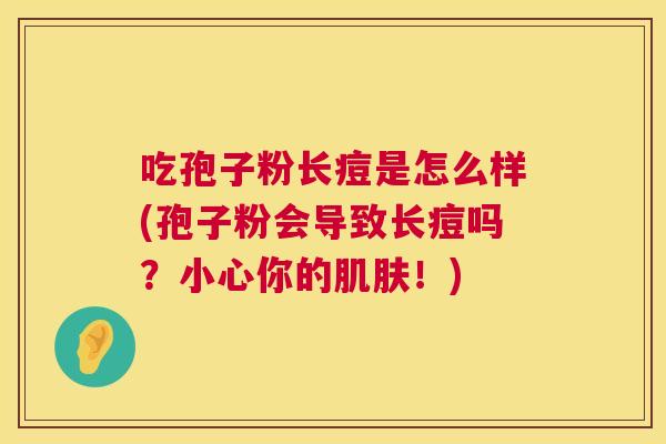 吃孢子粉长痘是怎么样(孢子粉会导致长痘吗?小心你的!) 吃孢子粉长痘是怎么样(孢子粉会导致长痘吗?小心你的!)