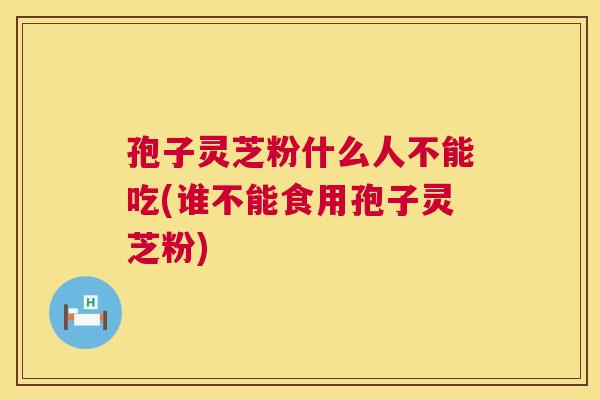 孢子灵芝粉什么人不能吃(谁不能食用孢子灵芝粉) 孢子灵芝粉什么人不能吃(谁不能食用孢子灵芝粉)