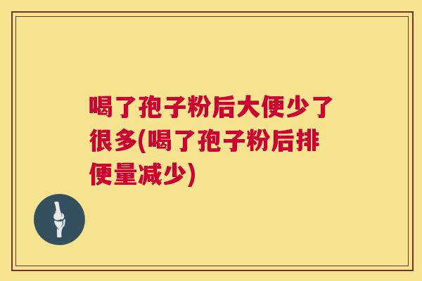 喝了孢子粉后大便少了很多(喝了孢子粉后排便量减少) 喝了孢子粉后大便少了很多(喝了孢子粉后排便量减少)