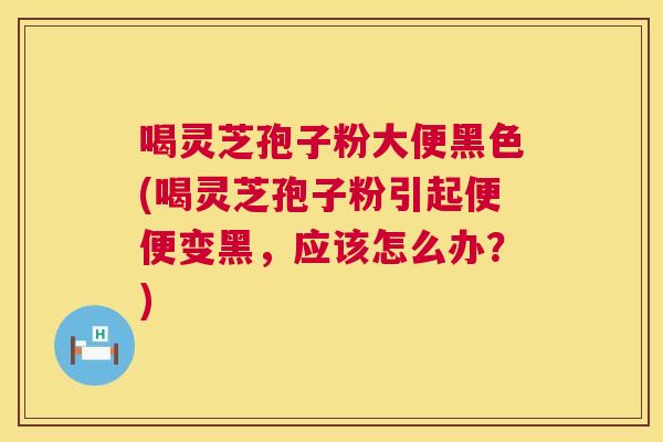 喝灵芝孢子粉大便黑色(喝灵芝孢子粉引起便便变黑,应该怎么办?) 喝灵芝孢子粉大便黑色(喝灵芝孢子粉引起便便变黑,应该怎么办?)