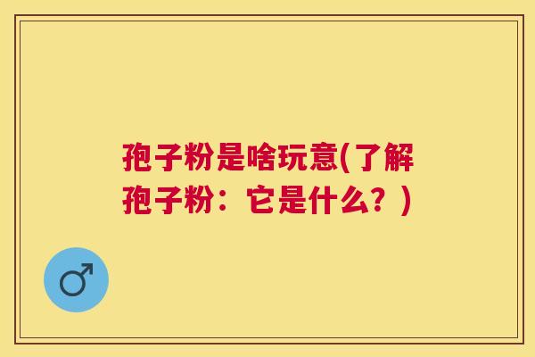 孢子粉是啥玩意(了解孢子粉:它是什么?) 孢子粉是啥玩意(了解孢子粉:它是什么?)