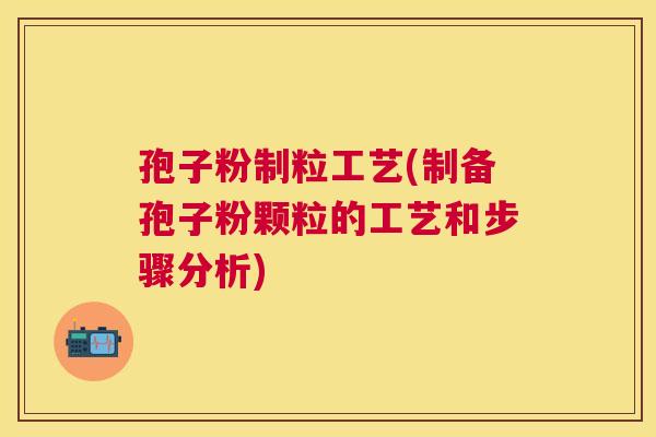 孢子粉制粒工艺(制备孢子粉颗粒的工艺和步骤分析) 孢子粉制粒工艺(制备孢子粉颗粒的工艺和步骤分析)