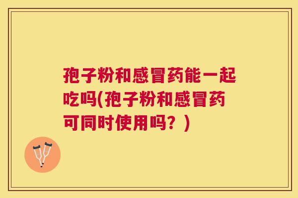 孢子粉和药能一起吃吗(孢子粉和药可同时使用吗?) 孢子粉和药能一起吃吗(孢子粉和药可同时使用吗?)