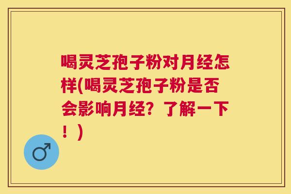 喝灵芝孢子粉对怎样(喝灵芝孢子粉是否会影响?了解一下!) 喝灵芝孢子粉对怎样(喝灵芝孢子粉是否会影响?了解一下!)