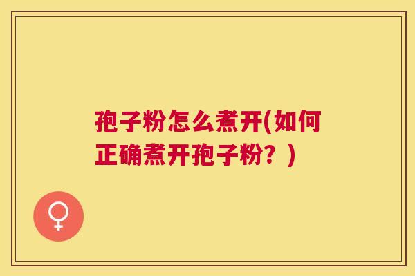 孢子粉怎么煮开(如何正确煮开孢子粉?) 孢子粉怎么煮开(如何正确煮开孢子粉?)