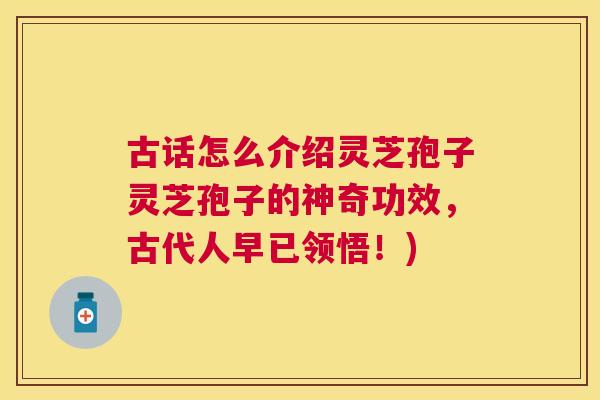 古话怎么介绍灵芝孢子灵芝孢子的神奇功效,古代人早已领悟!) 古话怎么介绍灵芝孢子灵芝孢子的神奇功效,古代人早已领悟!)