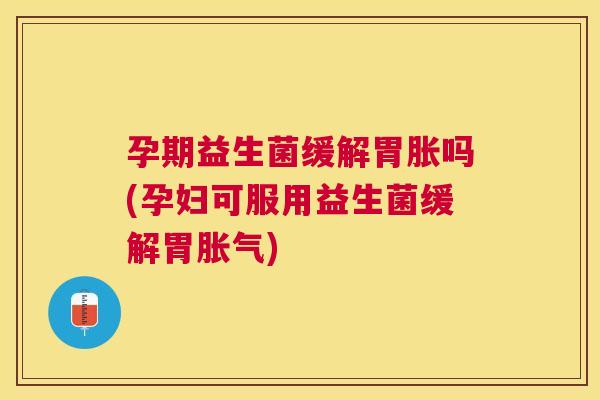 孕期益生菌缓解胃胀吗(孕妇可服用益生菌缓解胃胀气) 孕期益生菌缓解胃胀吗(孕妇可服用益生菌缓解胃胀气)