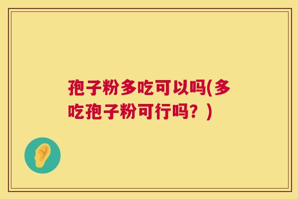孢子粉多吃可以吗(多吃孢子粉可行吗?) 孢子粉多吃可以吗(多吃孢子粉可行吗?)