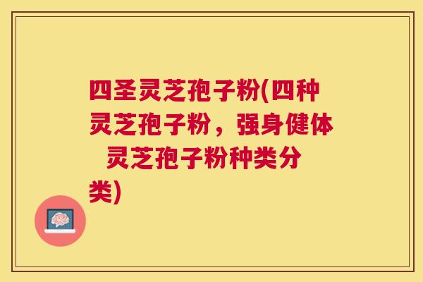 四圣灵芝孢子粉(四种灵芝孢子粉,强身健体 灵芝孢子粉种类分类) 四圣灵芝孢子粉(四种灵芝孢子粉,强身健体 灵芝孢子粉种类分类)