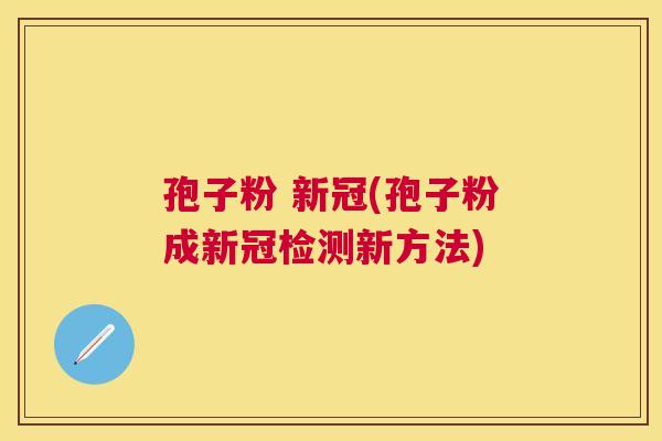 孢子粉 新冠(孢子粉成新冠检测新方法) 孢子粉 新冠(孢子粉成新冠检测新方法)