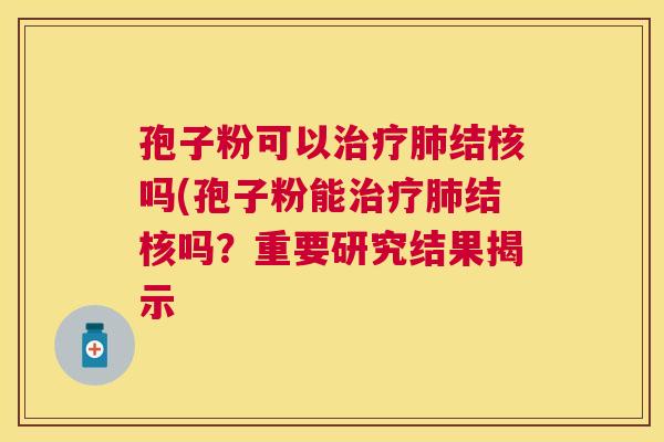 孢子粉可以结核吗(孢子粉能结核吗?重要研究结果揭示 孢子粉可以结核吗(孢子粉能结核吗?重要研究结果揭示