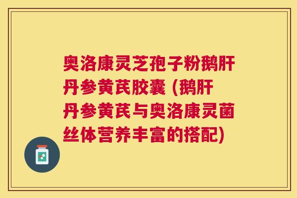 奥洛康灵芝孢子粉鹅丹参黄芪胶囊 (鹅丹参黄芪与奥洛康灵菌丝体营养丰富的搭配)