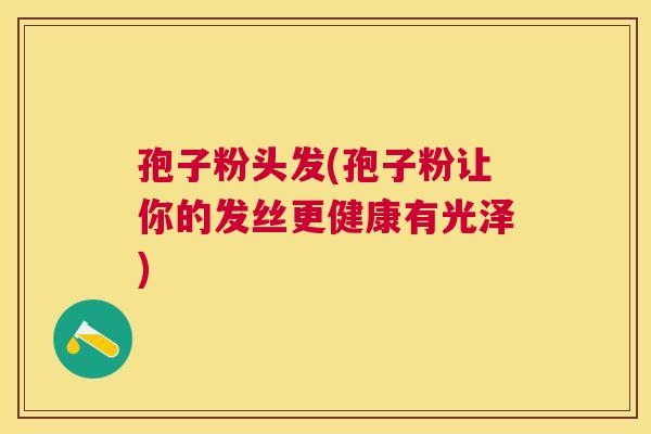 孢子粉头发(孢子粉让你的发丝更健康有光泽) 孢子粉头发(孢子粉让你的发丝更健康有光泽)