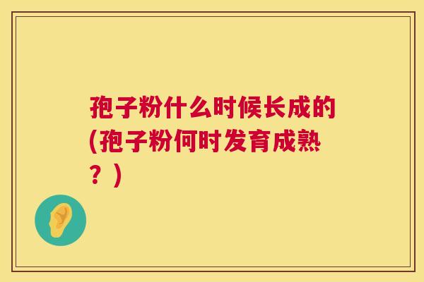 孢子粉什么时候长成的(孢子粉何时发育成熟?) 孢子粉什么时候长成的(孢子粉何时发育成熟?)