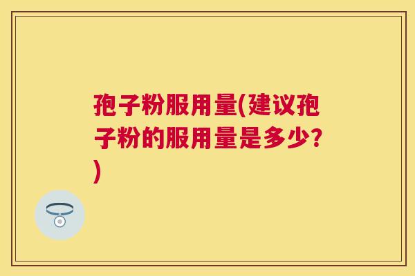 孢子粉服用量(建议孢子粉的服用量是多少?) 孢子粉服用量(建议孢子粉的服用量是多少?)