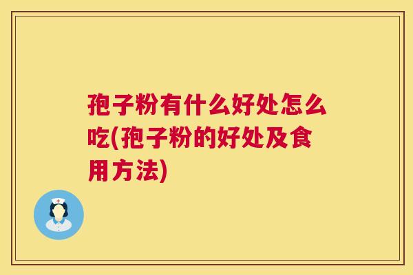 孢子粉有什么好处怎么吃(孢子粉的好处及食用方法) 孢子粉有什么好处怎么吃(孢子粉的好处及食用方法)