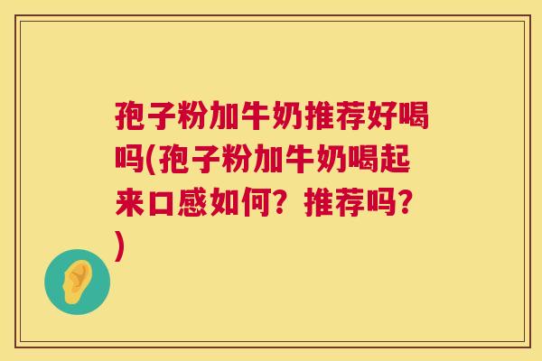 孢子粉加牛奶推荐好喝吗(孢子粉加牛奶喝起来口感如何?推荐吗?) 孢子粉加牛奶推荐好喝吗(孢子粉加牛奶喝起来口感如何?推荐吗?)