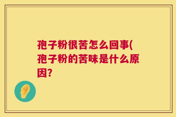 孢子粉很苦怎么回事(孢子粉的苦味是什么原因? 孢子粉很苦怎么回事(孢子粉的苦味是什么原因?