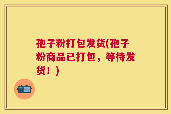 孢子粉打包发货(孢子粉商品已打包，等待发货！)