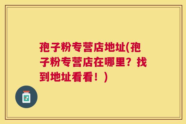 孢子粉专营店地址(孢子粉专营店在哪里?找到地址看看!) 孢子粉专营店地址(孢子粉专营店在哪里?找到地址看看!)