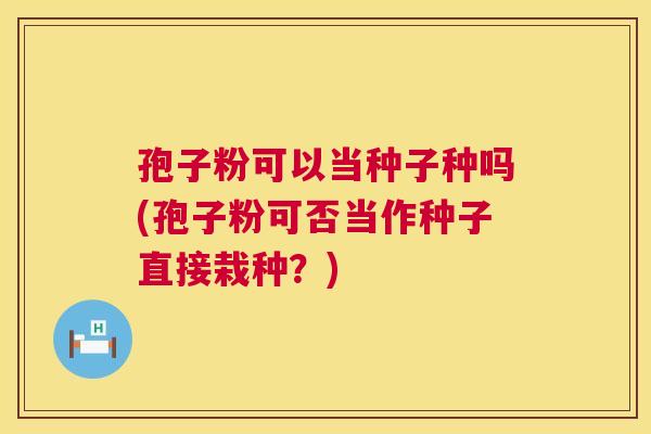 孢子粉可以当种子种吗(孢子粉可否当作种子直接栽种?) 孢子粉可以当种子种吗(孢子粉可否当作种子直接栽种?)
