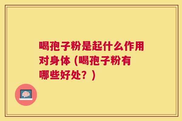 喝孢子粉是起什么作用对身体 (喝孢子粉有哪些好处?) 喝孢子粉是起什么作用对身体 (喝孢子粉有哪些好处?)