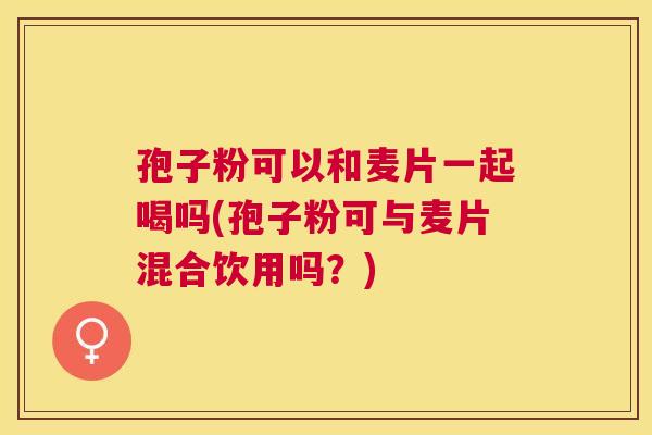 孢子粉可以和麦片一起喝吗(孢子粉可与麦片混合饮用吗?) 孢子粉可以和麦片一起喝吗(孢子粉可与麦片混合饮用吗?)
