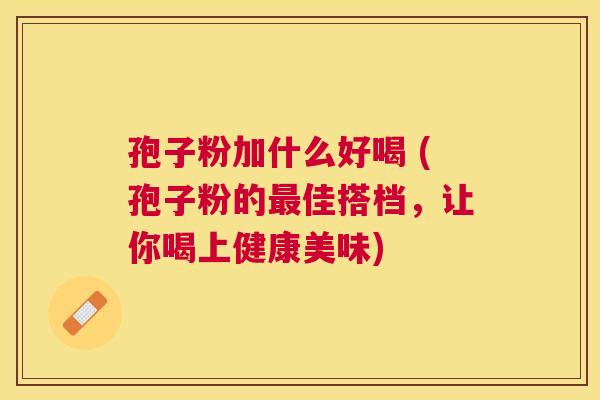 孢子粉加什么好喝 (孢子粉的佳搭档,让你喝上健康美味) 孢子粉加什么好喝 (孢子粉的佳搭档,让你喝上健康美味)