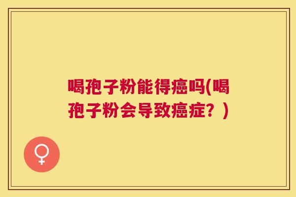 喝孢子粉能得吗(喝孢子粉会导致症?) 喝孢子粉能得吗(喝孢子粉会导致症?)