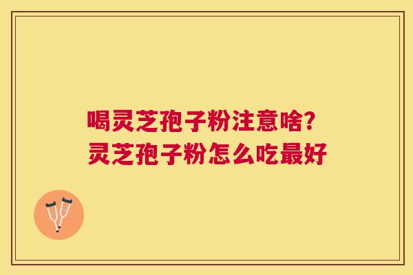 喝灵芝孢子粉注意啥?灵芝孢子粉怎么吃好 喝灵芝孢子粉注意啥?灵芝孢子粉怎么吃好