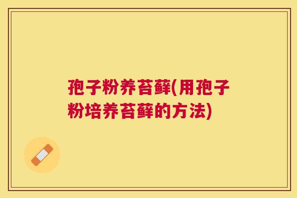 孢子粉养苔藓(用孢子粉培养苔藓的方法) 孢子粉养苔藓(用孢子粉培养苔藓的方法)