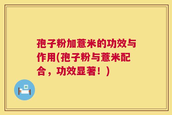 孢子粉加薏米的功效与作用(孢子粉与薏米配合，功效显著！)
