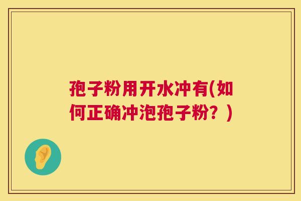 孢子粉用开水冲有(如何正确冲泡孢子粉?) 孢子粉用开水冲有(如何正确冲泡孢子粉?)