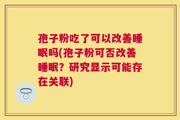 孢子粉吃了可以改善吗(孢子粉可否改善?研究显示可能存在关联) 孢子粉吃了可以改善吗(孢子粉可否改善?研究显示可能存在关联)