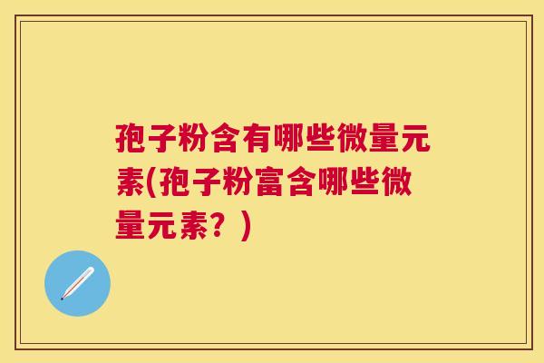 孢子粉含有哪些微量元素(孢子粉富含哪些微量元素？)