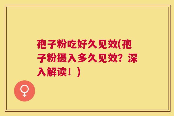 孢子粉吃好久见效(孢子粉摄入多久见效?深入解读!) 孢子粉吃好久见效(孢子粉摄入多久见效?深入解读!)