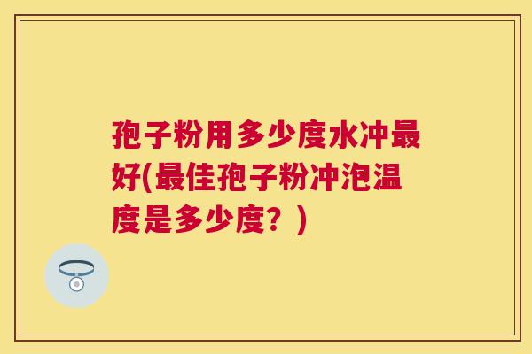 孢子粉用多少度水冲好(佳孢子粉冲泡温度是多少度?) 孢子粉用多少度水冲好(佳孢子粉冲泡温度是多少度?)
