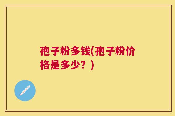 孢子粉多钱(孢子粉价格是多少?) 孢子粉多钱(孢子粉价格是多少?)