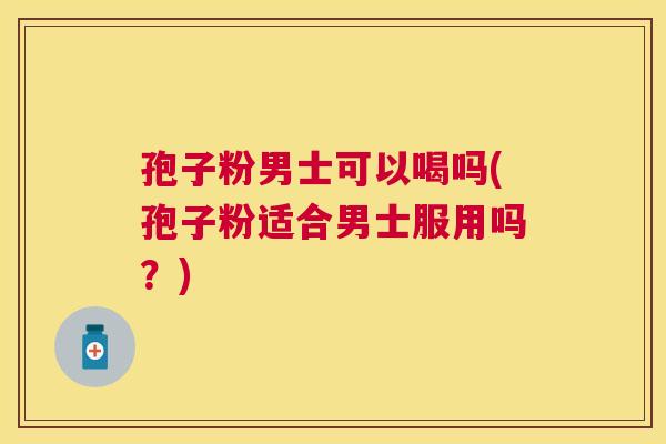 孢子粉男士可以喝吗(孢子粉适合男士服用吗?) 孢子粉男士可以喝吗(孢子粉适合男士服用吗?)
